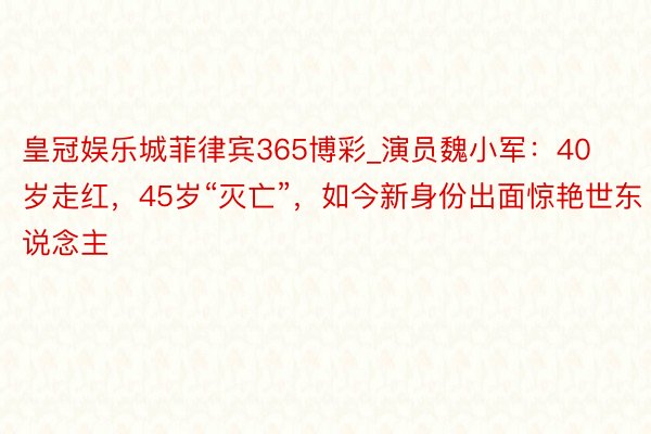 皇冠娱乐城菲律宾365博彩_演员魏小军：40岁走红，45岁“