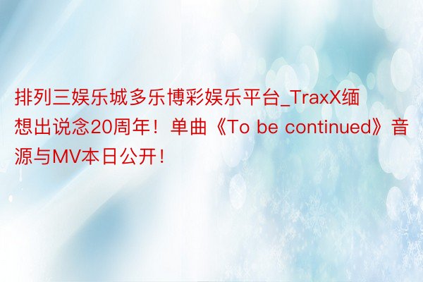 排列三娱乐城多乐博彩娱乐平台_TraxX缅想出说念20周年！