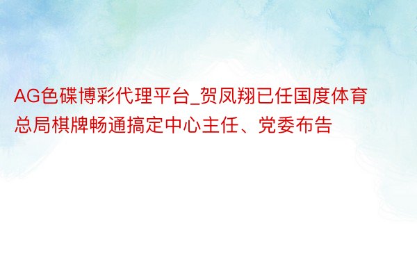 AG色碟博彩代理平台_贺凤翔已任国度体育总局棋牌畅通搞定中心主任、党委布告