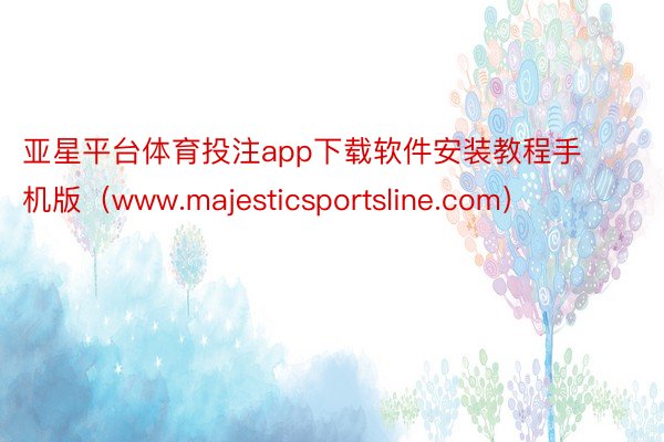 亚星平台体育投注app下载软件安装教程手机版（www.majesticsportsline.com）