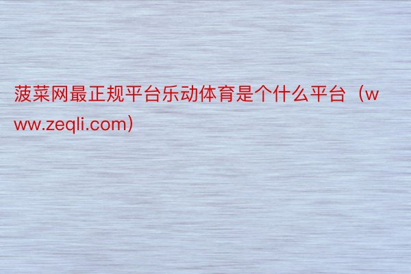 菠菜网最正规平台乐动体育是个什么平台（www.zeqli.com）