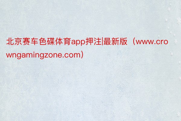 北京赛车色碟体育app押注|最新版（www.crowngamingzone.com）