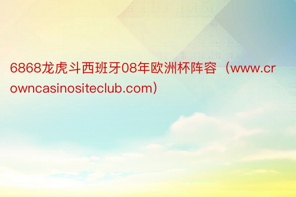 6868龙虎斗西班牙08年欧洲杯阵容（www.crowncasinositeclub.com）