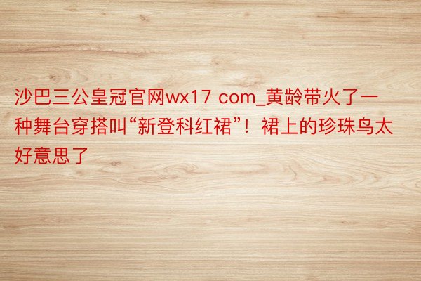 沙巴三公皇冠官网wx17 com_黄龄带火了一种舞台穿搭叫“新登科红裙”！裙上的珍珠鸟太好意思了