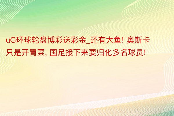 uG环球轮盘博彩送彩金_还有大鱼! 奥斯卡只是开胃菜, 国足