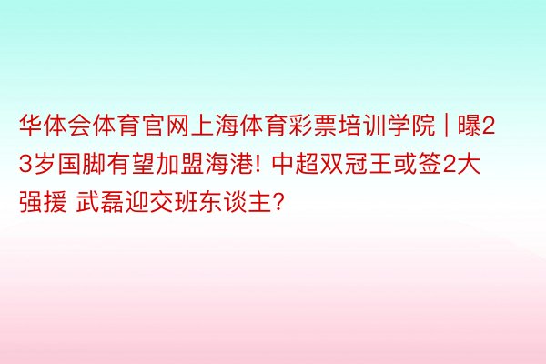 华体会体育官网上海体育彩票培训学院 | 曝23岁国脚有望加盟海港! 中超双冠王或签2大强援 武磊迎交班东谈主?