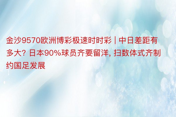 金沙9570欧洲博彩极速时时彩 | 中日差距有多大? 日本90%球员齐要留洋, 扫数体式齐制约国足发展