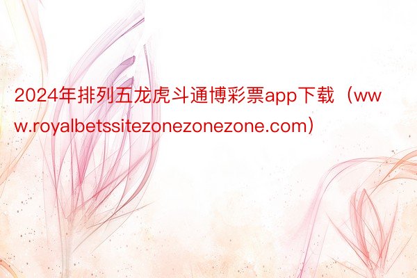 2024年排列五龙虎斗通博彩票app下载（www.royalbetssitezonezonezone.com）