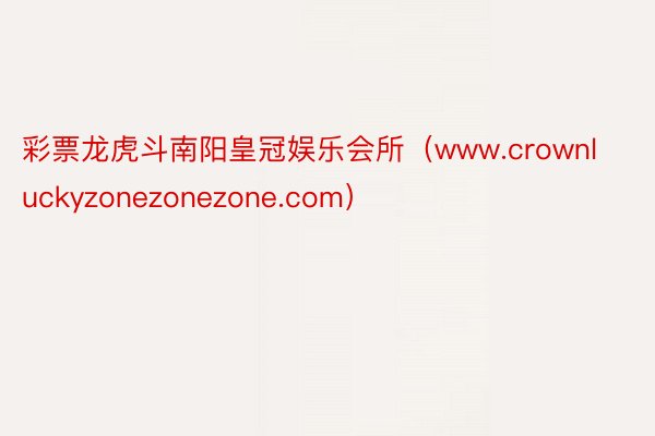 彩票龙虎斗南阳皇冠娱乐会所（www.crownluckyzonezonezone.com）