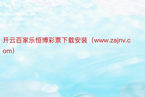 开云百家乐恒博彩票下载安装（www.zajnv.com）