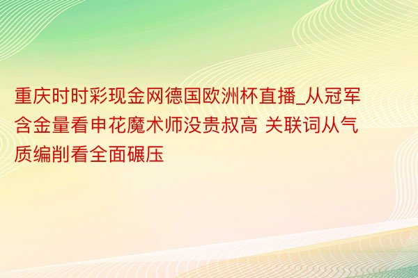 重庆时时彩现金网德国欧洲杯直播_从冠军含金量看申花魔术师没贵叔高 关联词从气质编削看全面碾压