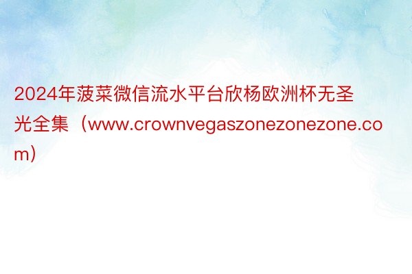 2024年菠菜微信流水平台欣杨欧洲杯无圣光全集（www.crownvegaszonezonezone.com）