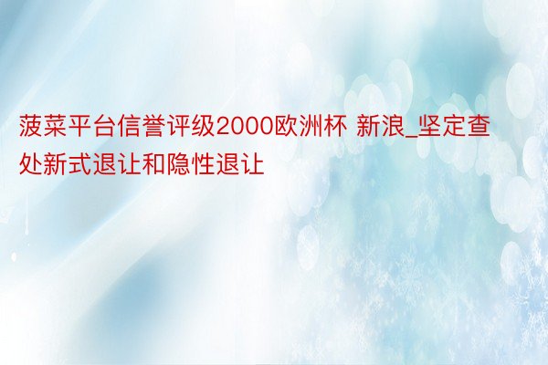 菠菜平台信誉评级2000欧洲杯 新浪_坚定查处新式退让和隐性