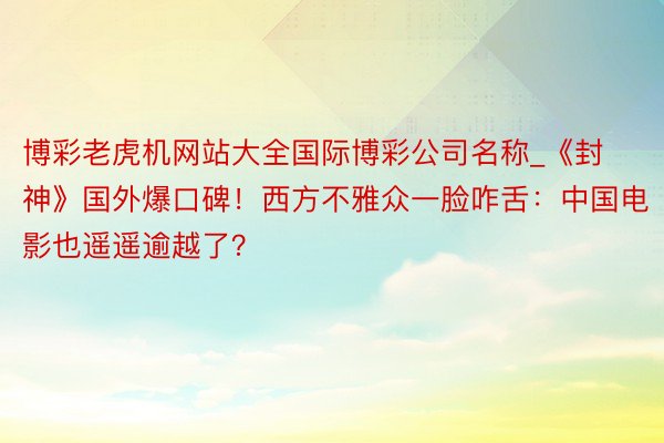 博彩老虎机网站大全国际博彩公司名称_《封神》国外爆口碑！西方