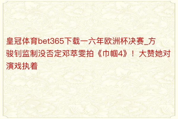 皇冠体育bet365下载一六年欧洲杯决赛_方骏钊监制没否定邓