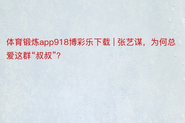 体育锻炼app918博彩乐下载 | 张艺谋，为何总爱这群“叔