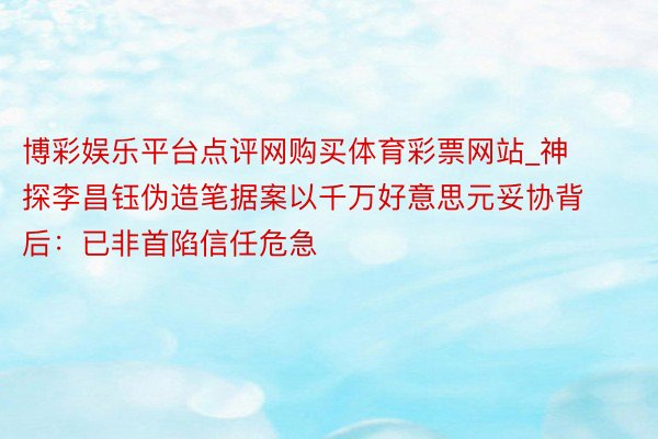 博彩娱乐平台点评网购买体育彩票网站_神探李昌钰伪造笔据案以千