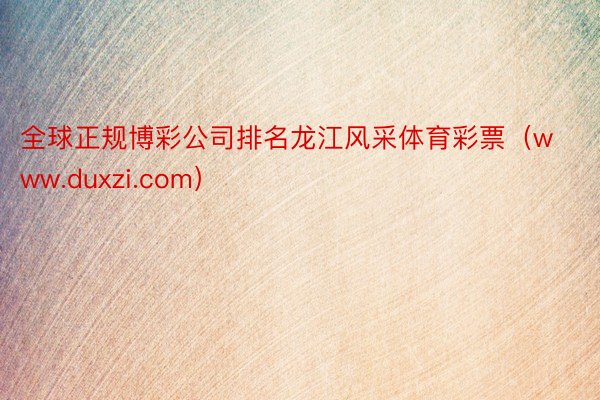 全球正规博彩公司排名龙江风采体育彩票（www.duxzi.com）