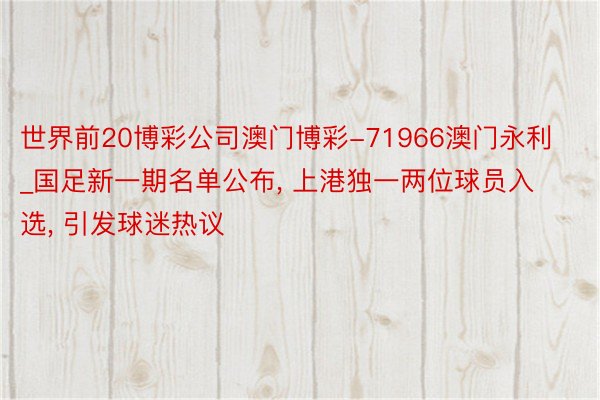 世界前20博彩公司澳门博彩-71966澳门永利_国足新一期名单公布, 上港独一两位球员入选, 引发球迷热议