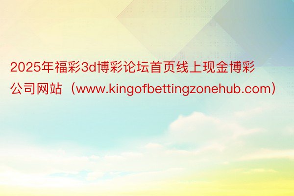 2025年福彩3d博彩论坛首页线上现金博彩公司网站（www.kingofbettingzonehub.com）