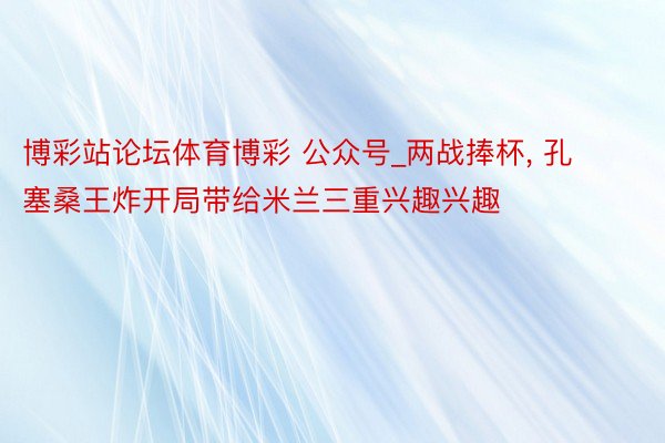 博彩站论坛体育博彩 公众号_两战捧杯, 孔塞桑王炸开局带给米兰三重兴趣兴趣