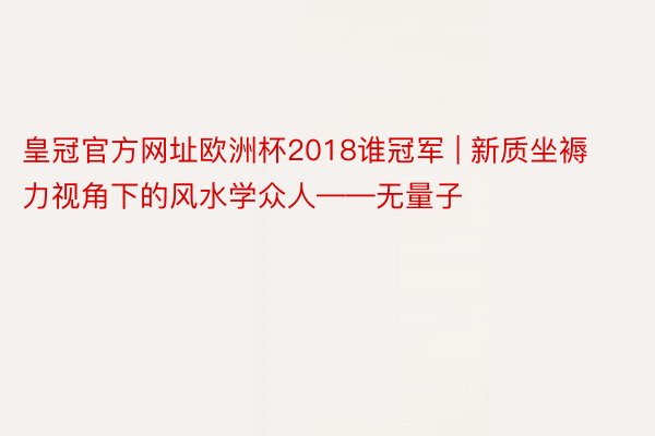 皇冠官方网址欧洲杯2018谁冠军 | 新质坐褥力视角下的风水