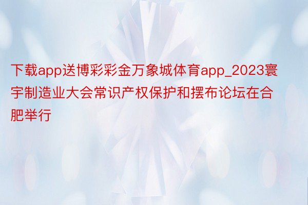 下载app送博彩彩金万象城体育app_2023寰宇制造业大会