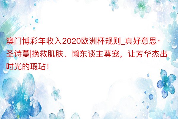 澳门博彩年收入2020欧洲杯规则_真好意思·圣诗蔓|挽救肌肤