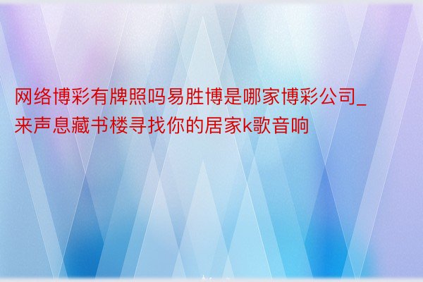 网络博彩有牌照吗易胜博是哪家博彩公司_来声息藏书楼寻找你的居