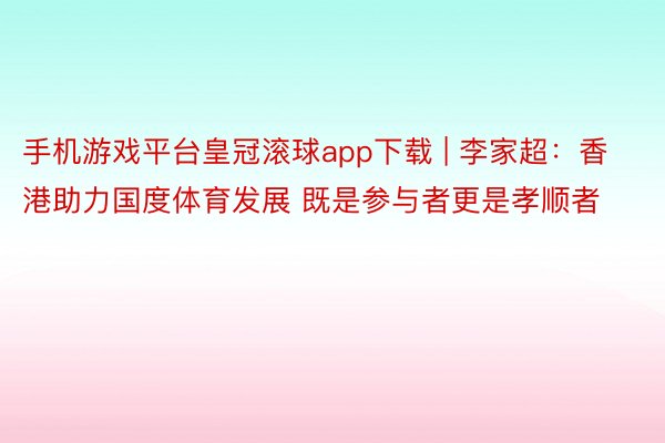 手机游戏平台皇冠滚球app下载 | 李家超：香港助力国度体育