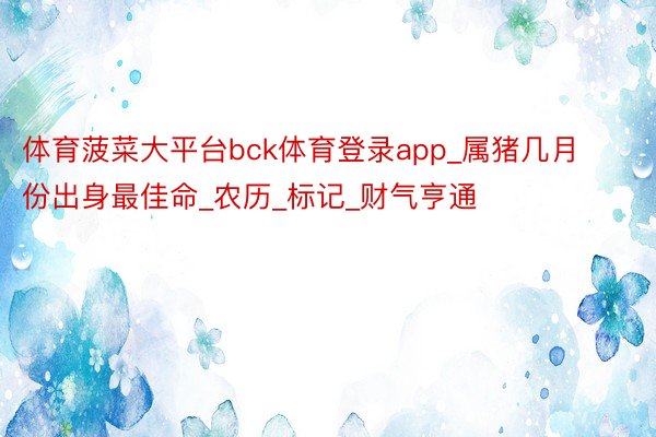 体育菠菜大平台bck体育登录app_属猪几月份出身最佳命_农历_标记_财气亨通