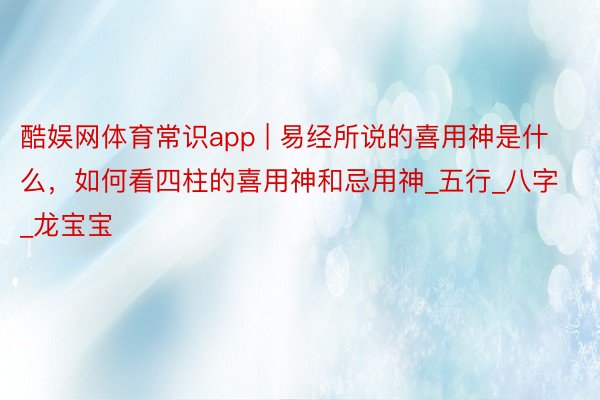 酷娱网体育常识app | 易经所说的喜用神是什么,如何看四柱的喜用神和忌用神_五行_八字_龙宝宝